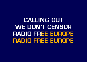 CALLING OUT
WE DON'T CENSOFI
RADIO FREE EUROPE
RADIO FREE EUROPE
