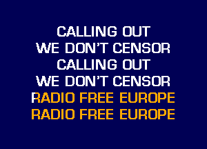 CALLING OUT
WE DON'T CENSUR
CALLING OUT
WE DON'T CENSOR
RADIO FREE EUROPE
RADIO FREE EUROPE