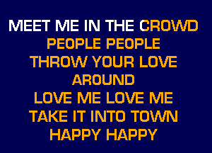 MEET ME IN THE CROWD
PEOPLE PEOPLE

THROW YOUR LOVE
AROUND

LOVE ME LOVE ME
TAKE IT INTO TOWN
HAPPY HAPPY