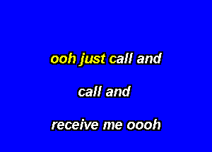 ooh just call and

call and

receive me oooh