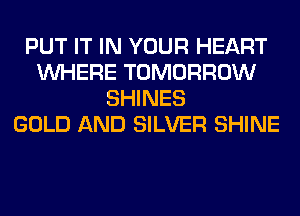 PUT IT IN YOUR HEART
WHERE TOMORROW
SHINES
GOLD AND SILVER SHINE
