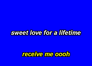 sweet love for a lifetime

receive me oooh