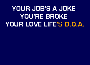YOUR JOB'S A JOKE
YOU'RE BROKE
YOUR LOVE LIFE'S 0.0.11.