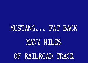 MUSTANG. . . FAT BACK
MANY MILES
0F RAILROAD TRACK