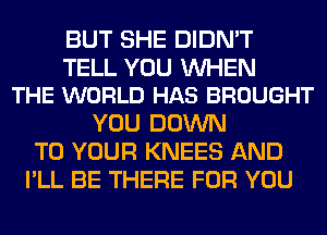 BUT SHE DIDN'T

TELL YOU UVHEN
THE WORLD HAS BROUGHT

YOU DOWN
TO YOUR KNEES AND
I'LL BE THERE FOR YOU