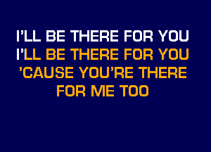 I'LL BE THERE FOR YOU

I'LL BE THERE FOR YOU

'CAUSE YOU'RE THERE
FOR ME TOO