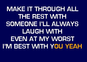 MAKE IT THROUGH ALL
THE REST WITH
SOMEONE I'LL ALWAYS
LAUGH WITH
EVEN AT MY WORST
I'M BEST WITH YOU YEAH