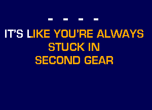 ITS LIKE YOU'RE ALWAYS
STUCK IN

SECOND GEAR
