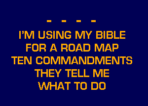 I'M USING MY BIBLE
FOR A ROAD MAP
TEN COMMANDMENTS
THEY TELL ME
WHAT TO DO