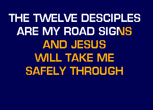 THE TWELVE DESCIPLES
ARE MY ROAD SIGNS
AND JESUS
WILL TAKE ME
SAFELY THROUGH