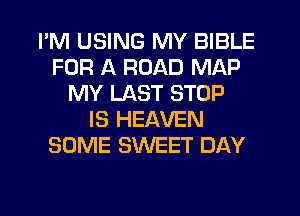 I'M USING MY BIBLE
FOR A ROAD MAP
MY LAST STOP
IS HEAVEN
SOME SWEET DAY