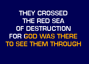 THEY CROSSED
THE RED SEA
OF DESTRUCTION
FOR GOD WAS THERE
TO SEE THEM THROUGH