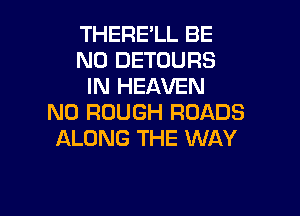 THERE'LL BE
N0 DETOURS
IN HEAVEN

N0 ROUGH ROADS
ALONG THE WAY