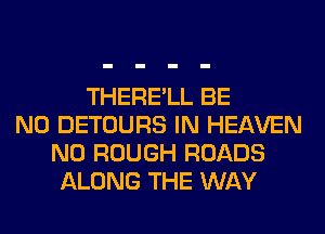 THERE'LL BE
N0 DETOURS IN HEAVEN
N0 ROUGH ROADS
ALONG THE WAY