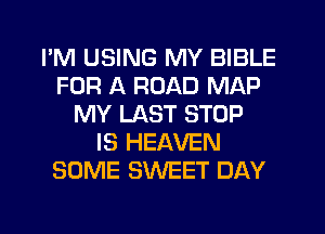I'M USING MY BIBLE
FOR A ROAD MAP
MY LAST STOP
IS HEAVEN
SOME SWEET DAY