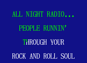 ALL NIGHT RADIO. . .
PEOPLE RUNNIW
THROUGH YOUR

ROCK AND ROLL SOUL