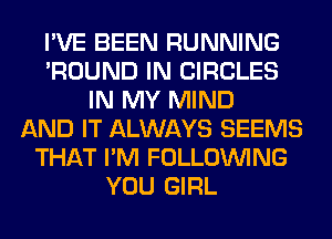 I'VE BEEN RUNNING
'ROUND IN CIRCLES
IN MY MIND
AND IT ALWAYS SEEMS
THAT I'M FOLLOUVING
YOU GIRL