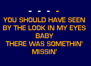 YOU SHOULD HAVE SEEN
BY THE LOOK IN MY EYES
BABY
THERE WAS SOMETHIN'
MISSIN'