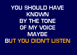 YOU SHOULD HAVE
KNOWN
BY THE TONE
OF MY VOICE
MAYBE
BUT YOU DIDN'T LISTEN