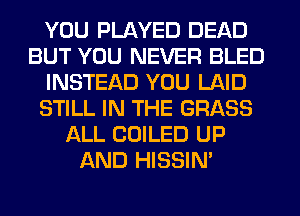 YOU PLAYED DEAD
BUT YOU NEVER BLED
INSTEAD YOU LAID
STILL IN THE GRASS
ALL COILED UP
AND HISSIM