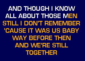 AND THOUGH I KNOW
ALL ABOUT THOSE MEN
STILL I DON'T REMEMBER
'CAUSE IT WAS US BABY
WAY BEFORE THEN
AND WERE STILL
TOGETHER