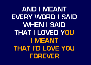 AND I MEANT
EVERY WORD I SAID
WHEN I SAID
THAT I LOVED YOU
I MEANT
THAT I'D LOVE YOU
FOREVER