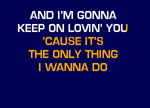 AND I'M GONNA
KEEP ON LOVIN' YOU
'CAUSE ITS

THE ONLY THING
I WANNA DO