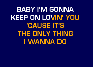 BABY I'M GONNA
KEEP ON LOVIN' YOU
'CAUSE ITS

THE ONLY THING
I WANNA DO