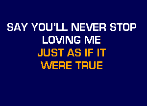 SAY YOU'LL NEVER STOP
LOVING ME
JUST AS IF IT

WERE TRUE