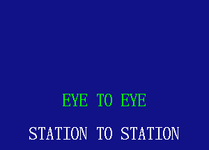 EYE T0 EYE
STATION T0 STATION