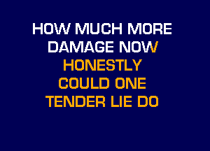 HOW MUCH MORE
DAMAGE NOW
HONESTLY

COULD ONE
TENDER LIE DD