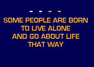 SOME PEOPLE ARE BORN
TO LIVE ALONE
AND GO ABOUT LIFE
THAT WAY