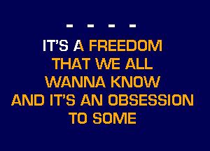ITS A FREEDOM
THAT WE ALL
WANNA KNOW
AND ITS AN OBSESSION
T0 SOME