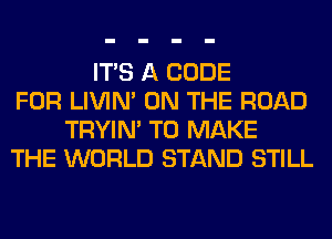 ITS A CODE
FOR LIVIN' ON THE ROAD
TRYIN' TO MAKE
THE WORLD STAND STILL