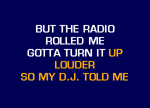 BUT THE RADIO
ROLLED ME
GO'ITA TURN IT UP
LOUDEFI
80 MY D.J. TOLD ME