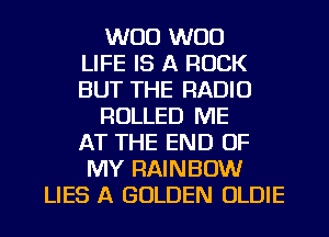 W00 W00
LIFE IS A ROCK
BUT THE RADIO
ROLLED ME
AT THE END OF
MY RAINBOW
LIES A GOLDEN OLDIE