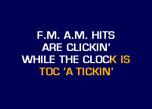 F.M. AM. HITS
ARE CLICKIN

WHILE THE CLOCK IS
TOC 'A TICKIM