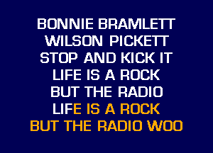 BONNIE BRAMLETI'
WILSON PICKE'IT
STOP AND KICK IT

LIFE IS A ROCK

BUT THE RADIO

LIFE IS A ROCK
BUT THE RADIO WOO