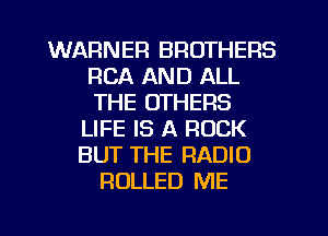 WARNER BROTHERS
RCA AND ALL
THE OTHERS

LIFE IS A ROCK
BUT THE RADIO
ROLLED ME
