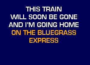 THIS TRAIN
WILL SOON BE GONE
AND I'M GOING HOME
ON THE BLUEGRASS

EXPRESS