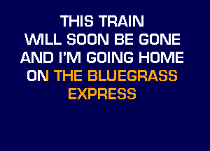 THIS TRAIN
WILL SOON BE GONE
AND I'M GOING HOME
ON THE BLUEGRASS

EXPRESS