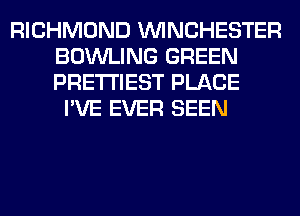 RICHMOND WINCHESTER
BOWLING GREEN
PRE'I'I'IEST PLACE

I'VE EVER SEEN