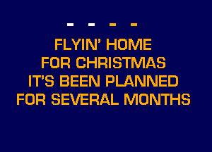 FLYIN' HOME
FOR CHRISTMAS
ITS BEEN PLANNED
FOR SEVERAL MONTHS