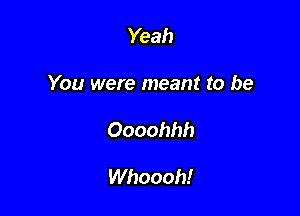 Yeah

You were meant to be

Oooohhh

Whoooh!