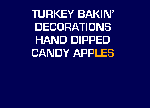 TURKEY BAKIN'
DECORATIONS
HAND DIPPED
CANDY APPLES