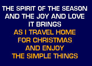 THE SPIRIT OF THE SEASON
AND THE JOY AND LOVE
IT BRINGS
AS I TRAVEL HOME
FOR CHRISTMAS
AND ENJOY
THE SIMPLE THINGS