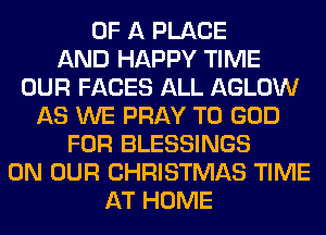 OF A PLACE
AND HAPPY TIME
OUR FACES ALL AGLOW
AS WE PRAY T0 GOD
FOR BLESSINGS
ON OUR CHRISTMAS TIME
AT HOME