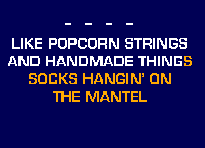 LIKE POPCORN STRINGS
AND HANDMADE THINGS
SOCKS HANGIN' ON
THE MANTEL