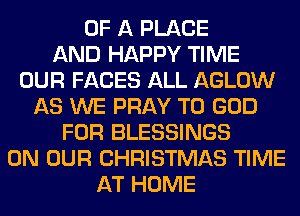 OF A PLACE
AND HAPPY TIME
OUR FACES ALL AGLOW
AS WE PRAY T0 GOD
FOR BLESSINGS
ON OUR CHRISTMAS TIME
AT HOME