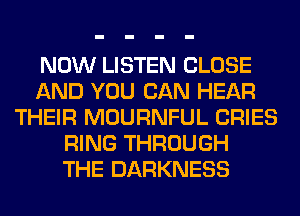 NOW LISTEN CLOSE
AND YOU CAN HEAR
THEIR MOURNFUL CRIES
RING THROUGH
THE DARKNESS